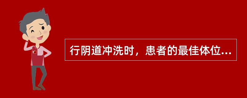 行阴道冲洗时，患者的最佳体位是A、仰卧位B、半卧位C、自由体位D、头高脚低位E、