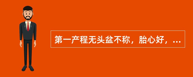 第一产程无头盆不称，胎心好，宫缩协调需加强宫缩27岁初产