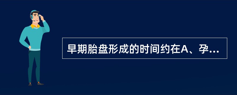 早期胎盘形成的时间约在A、孕4周末B、孕8周末C、孕12周末D、孕16周末E、孕