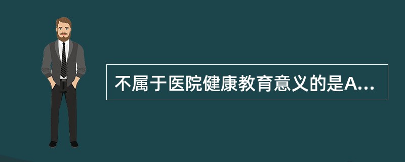 不属于医院健康教育意义的是A、提高患者依从性B、心理治疗C、密切医患关系D、实现