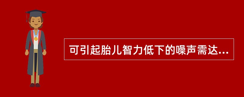 可引起胎儿智力低下的噪声需达到A、80分贝B、85分贝C、90分贝D、95分贝E