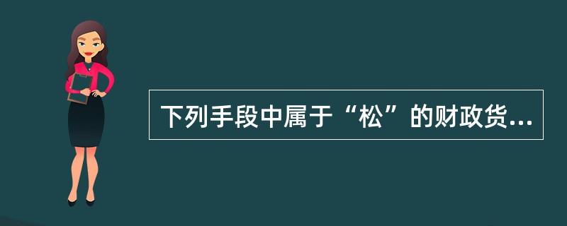 下列手段中属于“松”的财政货币政策措施是( )。(第十四章)