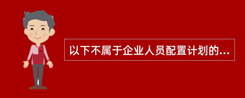 以下不属于企业人员配置计划的内容的是( )。