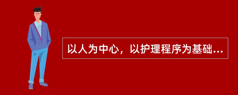 以人为中心，以护理程序为基础，以现代化护理观为指南，对人实施生理、心理和社会各个
