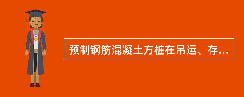 预制钢筋混凝土方桩在吊运、存放过程中要求( )。