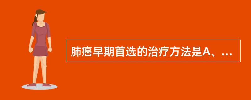 肺癌早期首选的治疗方法是A、药物治疗B、放射疗法C、放疗加化疗D、手术切除病肺E