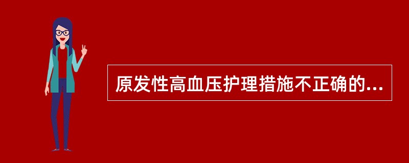 原发性高血压护理措施不正确的是A、保持充足睡眠B、限制体力活动C、头痛时给予平卧