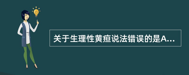 关于生理性黄疸说法错误的是A、大部分新生儿黄疸出现于生后2～3日B、早产儿黄疸可