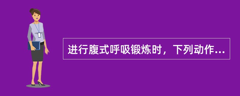 进行腹式呼吸锻炼时，下列动作中应予以纠正的是A、吸气时腹部用力挺出B、呼气时腹部