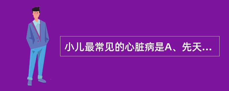 小儿最常见的心脏病是A、先天性心脏病B、风湿性心脏病C、肺炎合并心衰D、病毒性心