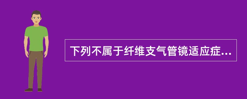 下列不属于纤维支气管镜适应症的是A、原因不明的刺激性咳嗽B、原因不明的咯血C、引
