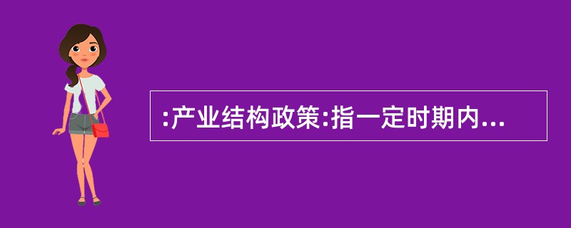 :产业结构政策:指一定时期内政府为促进本国产业结构的调整、优化和升级所制定的政策