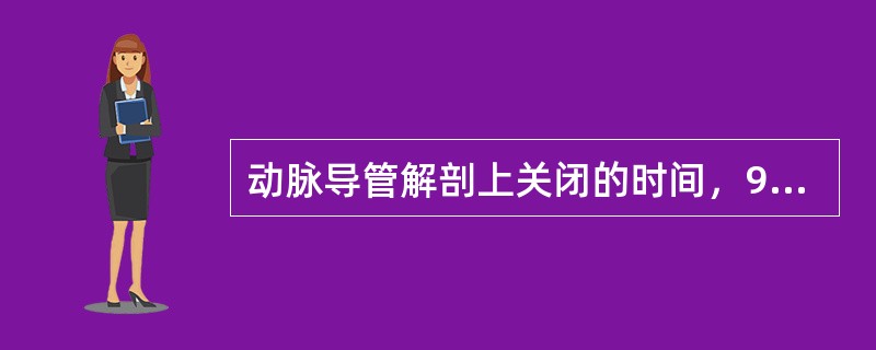 动脉导管解剖上关闭的时间，95%在生后A、1年内B、半年内C、3个月内D、1个月