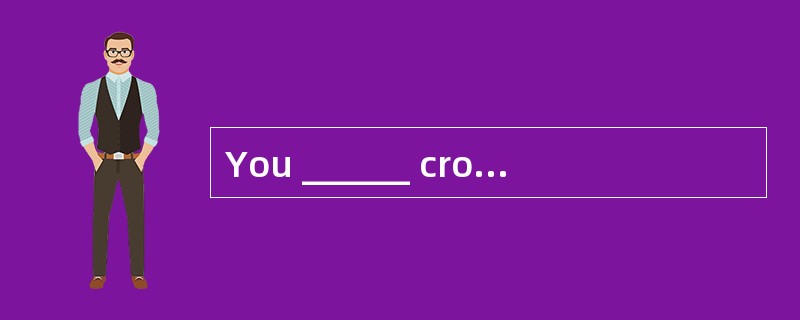 You ______ cross the road when the traff