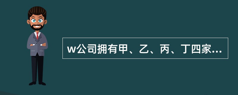 w公司拥有甲、乙、丙、丁四家公司权益性资本比例分别是63%、32%、25%和28