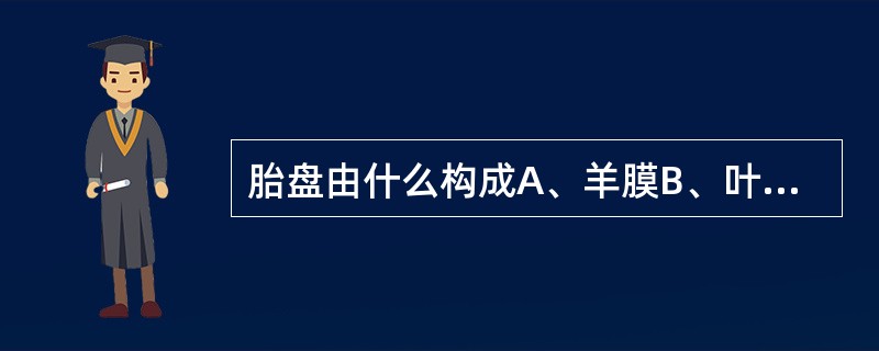 胎盘由什么构成A、羊膜B、叶状绒毛膜C、底胎膜D、包胎膜E、直脱膜