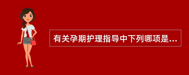 有关孕期护理指导中下列哪项是错误的A、孕期饮食应多样化，防止偏食B、孕妇用药要慎