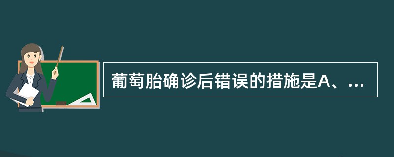 葡萄胎确诊后错误的措施是A、第一次吸刮后1周行第二次刮宫B、尽快采用吸刮术，迅速