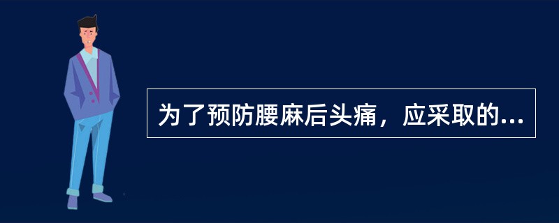 为了预防腰麻后头痛，应采取的措施是A、保持环境安静B、减少术中输液量C、术后垫枕