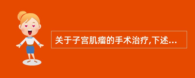 关于子宫肌瘤的手术治疗,下述哪项是不正确的