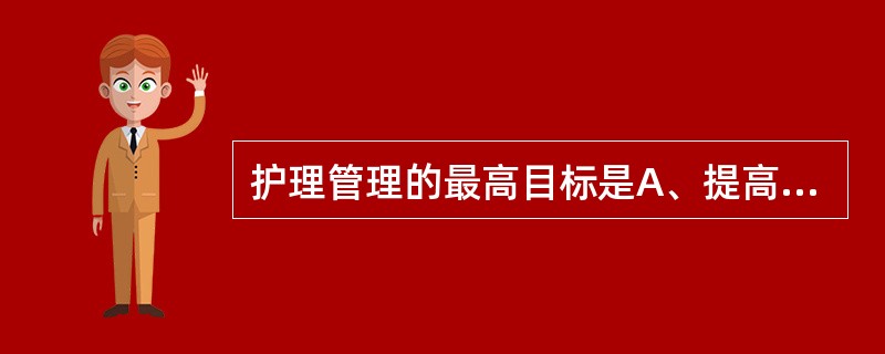 护理管理的最高目标是A、提高人民的健康水平B、提高人民的生活质量C、提高人民的生