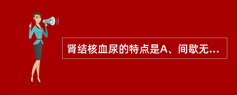 肾结核血尿的特点是A、间歇无痛性血尿B、单纯镜下血尿C、腰部剧痛加血尿D、膀胱刺