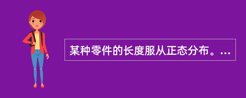 某种零件的长度服从正态分布。已知总体标准差σ=1.5,从总体中抽取200个零件组