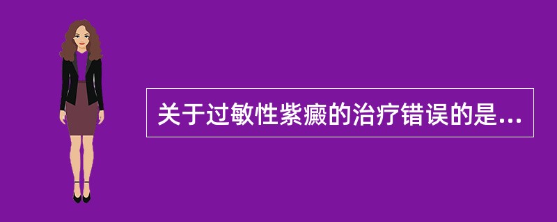 关于过敏性紫癜的治疗错误的是A、应寻找致病因素，去除病因B、可给增加血管壁抗力的