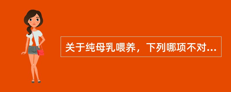 关于纯母乳喂养，下列哪项不对A、除母乳外不添加任何食物B、喂乳不必定时C、产妇哺