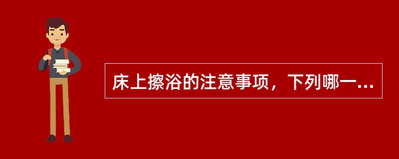 床上擦浴的注意事项，下列哪一项是错误的 ( )A、防止患者受凉B、动作敏捷轻柔C