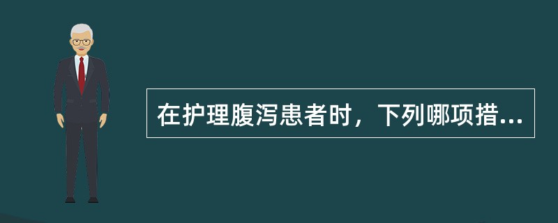 在护理腹泻患者时，下列哪项措施不妥A、酌情给予流质或半流质饮食B、嘱病人卧床休息