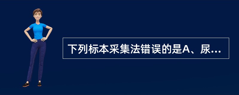 下列标本采集法错误的是A、尿蛋白定量测定时，留取24小时尿液B、尿酮体检查时，随