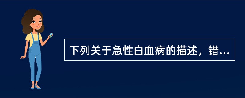 下列关于急性白血病的描述，错误的是A、儿童中急性粒细胞白血病多见B、中枢神经系统
