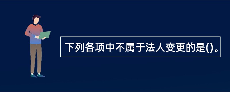 下列各项中不属于法人变更的是()。