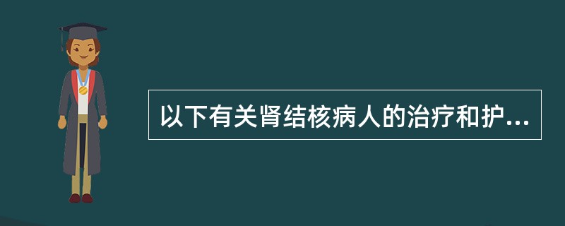 以下有关肾结核病人的治疗和护理叙述，不正确的是A、注意休息，加强营养B、可采用手