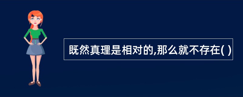 既然真理是相对的,那么就不存在( )