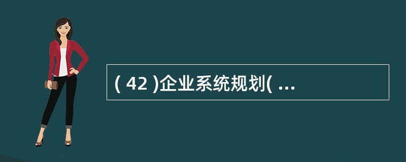 ( 42 )企业系统规划( BSP )方法实施的最后成果是为企业提供信息系统的