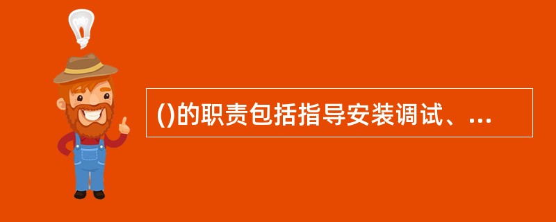 ()的职责包括指导安装调试、处理设备的质量问题、参加试车和验收试验等。