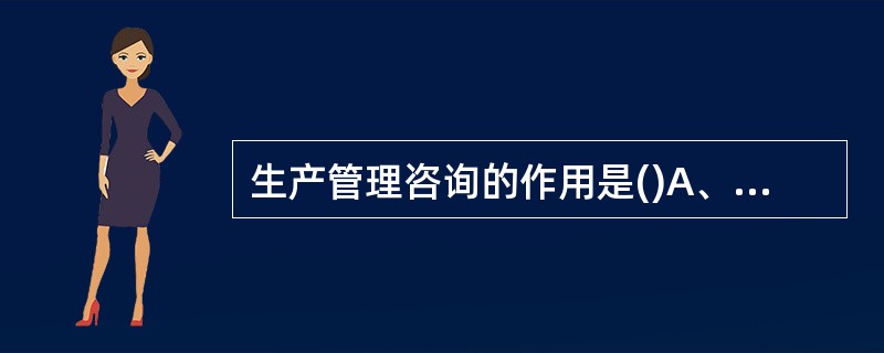 生产管理咨询的作用是()A、增强企业在生产管理领域的竞争实力B、提高企业生产管理