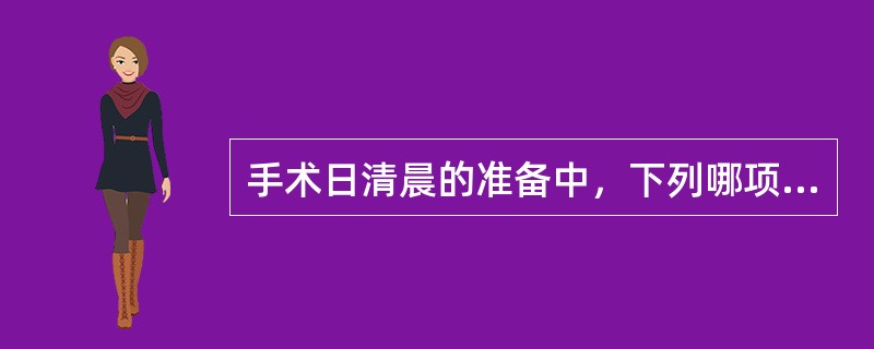 手术日清晨的准备中，下列哪项是错误的A、如有发热应给予退热药B、如有活动性假牙应