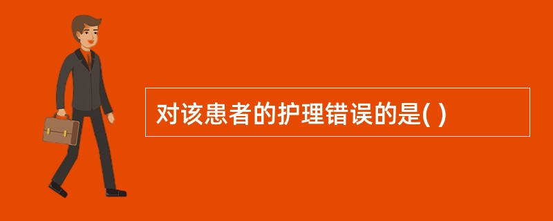 对该患者的护理错误的是( )