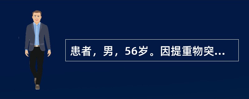 患者，男，56岁。因提重物突发心前区疼痛，伴胸闷憋气来院就诊，诊断为急性心肌梗死