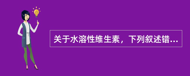 关于水溶性维生素，下列叙述错误的是( )A、需要每天供给B、可在体内储存C、供给