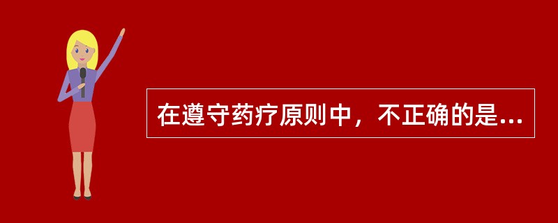 在遵守药疗原则中，不正确的是A、服药中，要注意服药后的疗效和不良反应B、根据治疗