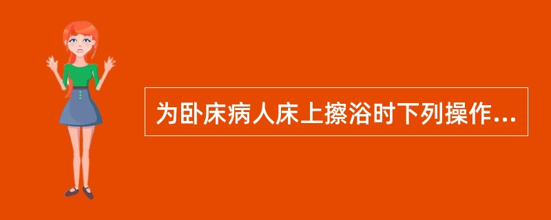 为卧床病人床上擦浴时下列操作错误的是A、调节室温至24℃左右B、遮挡病人，按需要