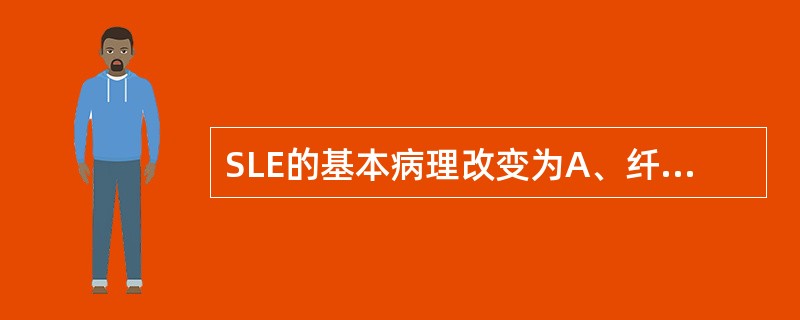 SLE的基本病理改变为A、纤维蛋白变性和血管炎B、基底细胞液化变性C、棘层细胞松