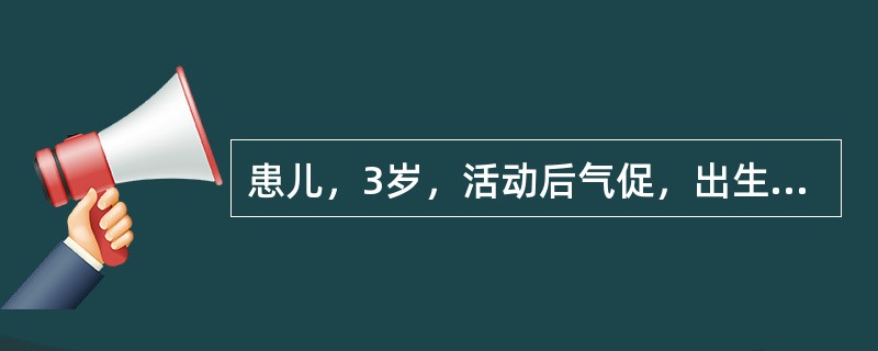患儿，3岁，活动后气促，出生4个月后即出现反复呼吸道感染。查体：心前区隆起，胸骨
