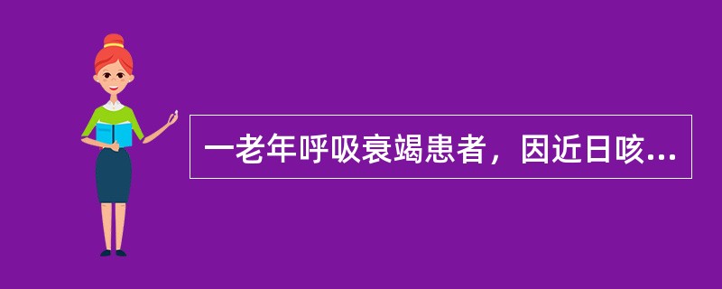 一老年呼吸衰竭患者，因近日咳嗽、咳痰、气急明显，又出现神志不清、发绀、多汗和皮肤