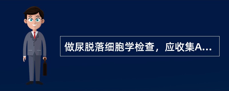 做尿脱落细胞学检查，应收集A、晨起第一次尿B、任何时间的尿均可C、晨起第二次尿D