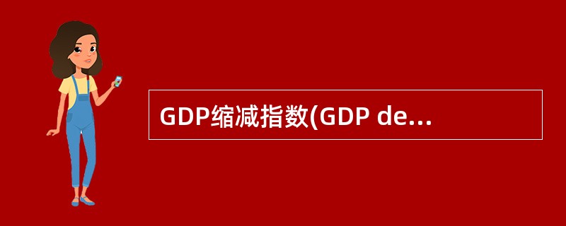 GDP缩减指数(GDP deflator index)是名义GDP与实际GDP的